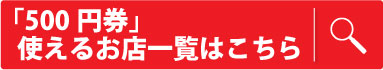 「500円券」使えるお店一覧はこちら